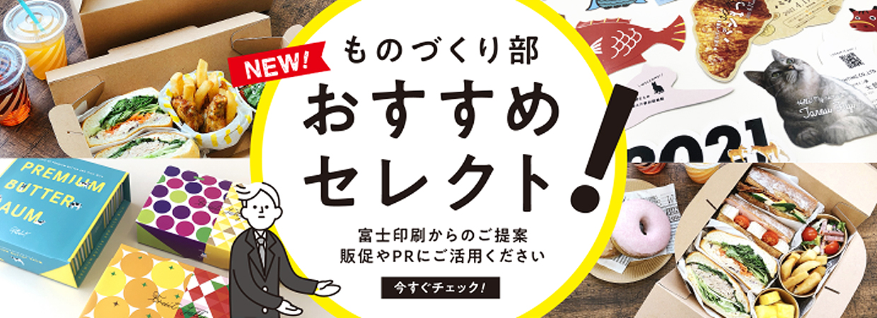 ものづくり部 おすすめセレクト！ 富士印刷からのご提案 販促やPRにご活用ください 今すぐチェック！